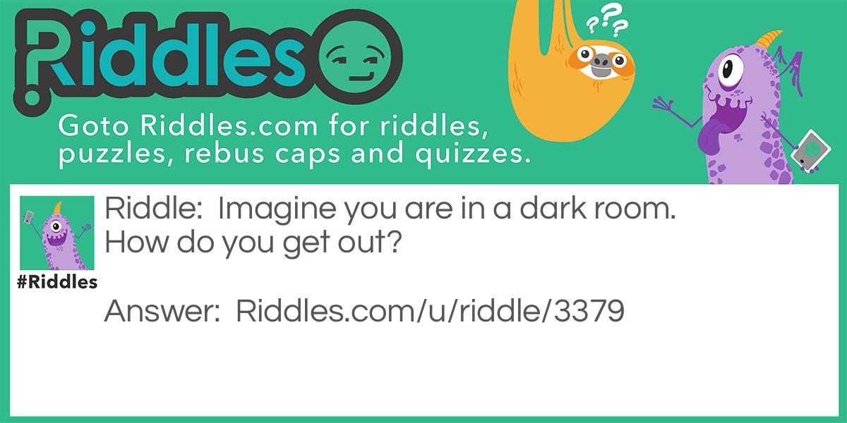 Riddle: Imagine you are in a dark room. How do you get out? Answer: Stop imagining.