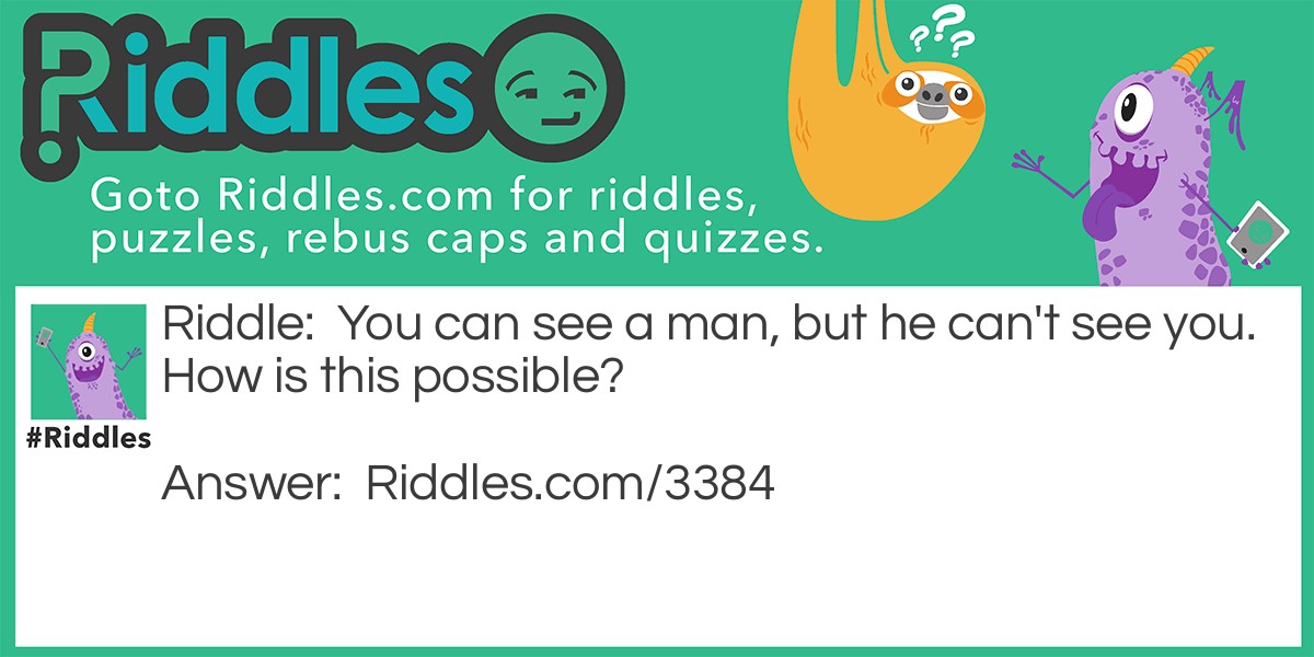 You can see a man, but he can't see you. How is this possible?