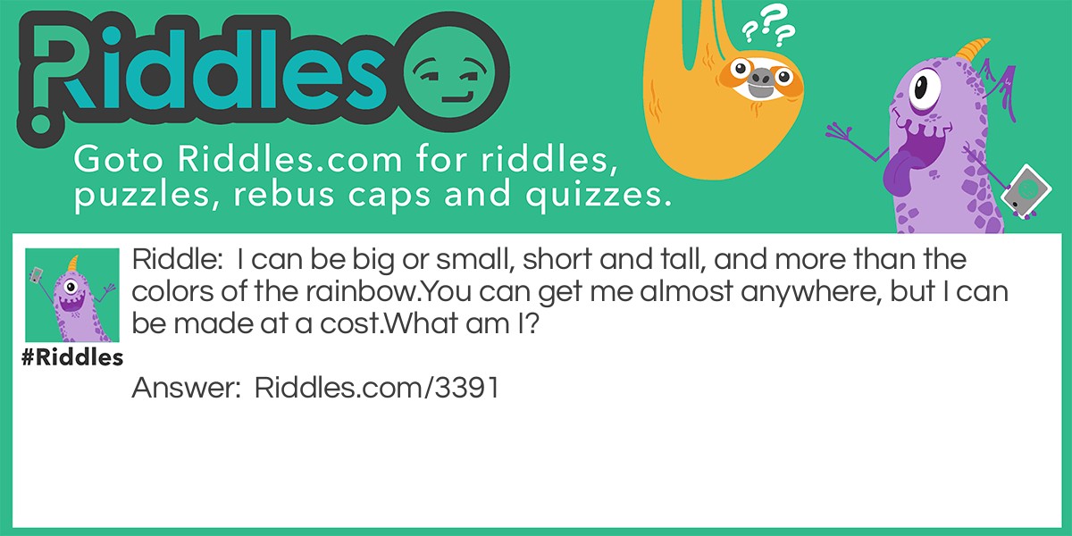 I can be big or small, short and tall, and more than the colors of the rainbow. You can get me almost anywhere, but I can be made at a cost. What am I?