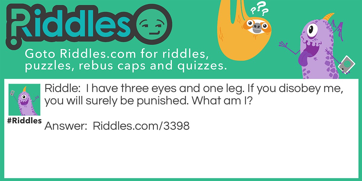 Riddle: I have three eyes and one leg. If you disobey me, you will surely be punished. What am I? Answer: I'm a traffic light! If you cross a red-light you will get in trouble!