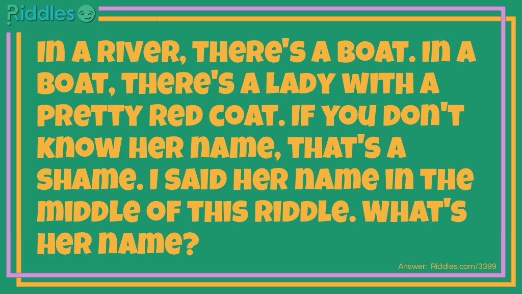 In a river, there's a boat. In a boat, there's a lady with a pretty red coat. If you don't know her name, that's a shame. I said her name in the middle of this riddle. What's her name?