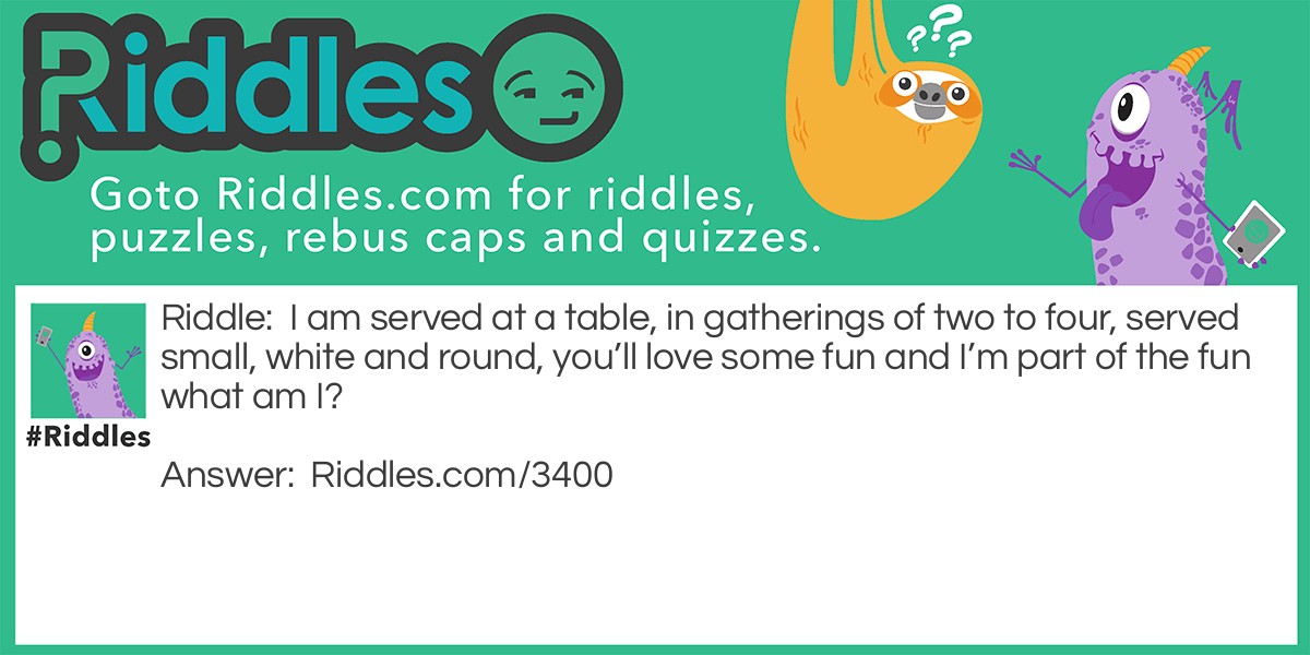 I am served at a table, in gatherings of two to four, served small, white and round, you'll love some fun and I'm part of the fun what am I?