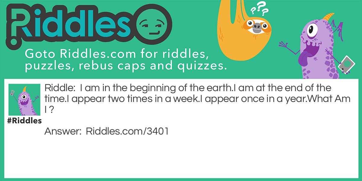 Riddle: I am in the beginning of the earth. I am at the end of the time. I appear two times in a week. I appear once in a year. What Am I ? Answer: The Letter E.