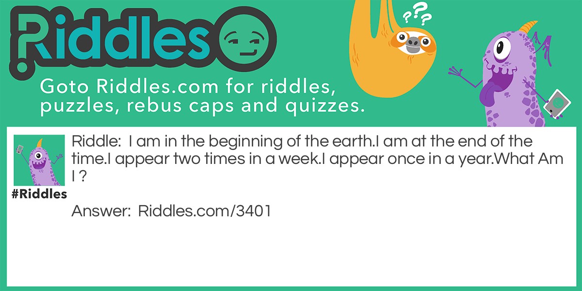 I am in the beginning of the earth. I am at the end of the time. I appear two times in a week. I appear once in a year. What Am I ?