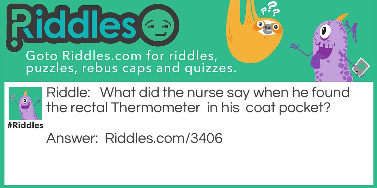 Riddle: What did the nurse say when he found the rectal Thermometer in his coat pocket? Answer: Some asshole must have my pen.