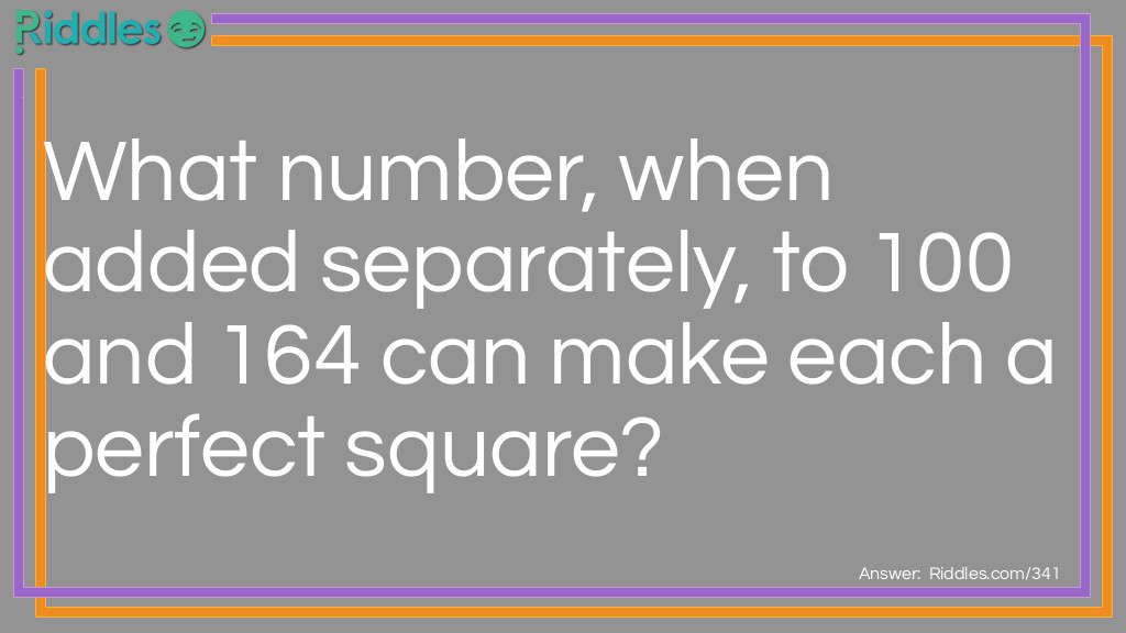Riddle: What number, when added separately, to 100 and 164 can make each a perfect square? Answer: The answer is 125. 125+100=225 and 125+164=289.  The square root of 225 is <strong>15</strong> and the square root of 289 is <strong>17</strong>.
