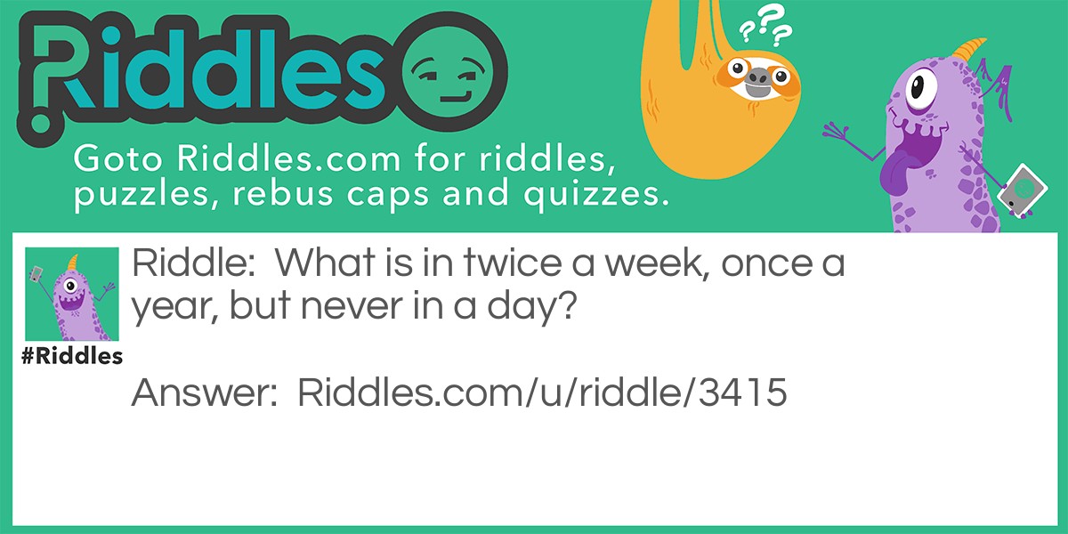 Riddle: What is in twice a week, once a year, but never in a day? Answer: The letter E.