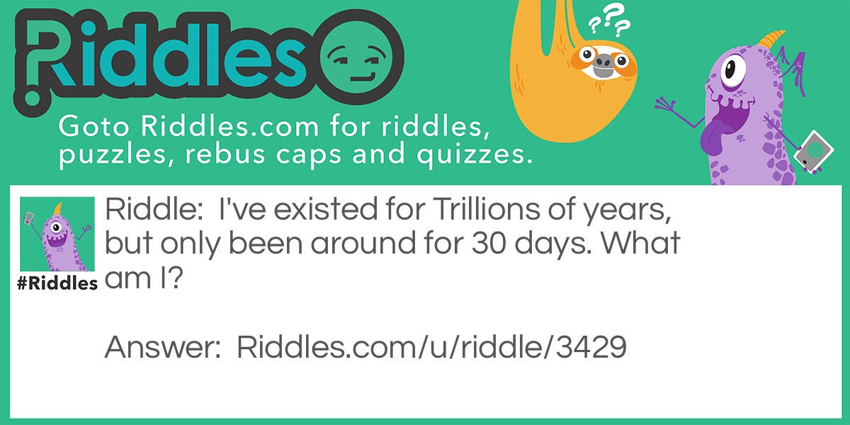 I've existed for Trillions of years, but only been around for 30 days. What am I?