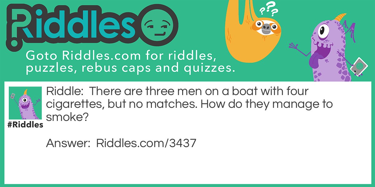 There are three men on a boat with four cigarettes, but no matches. How do they manage to smoke?