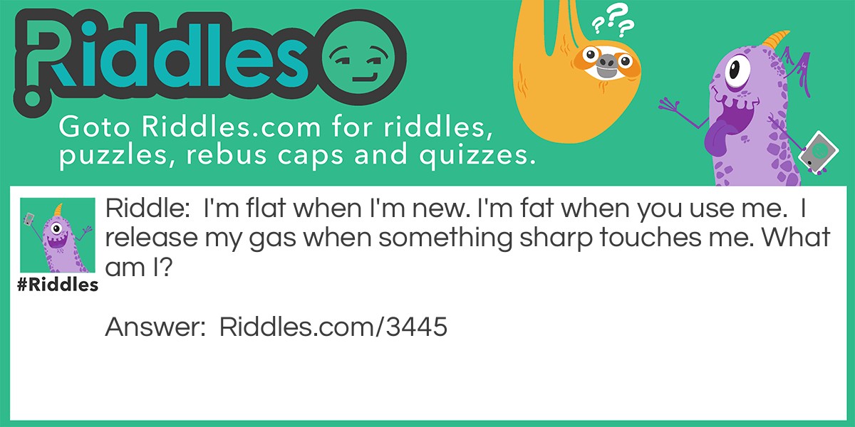 Riddle: I'm flat when I'm new. I'm fat when you use me. I release my gas when something sharp touches me. What am I? Answer: A balloon.