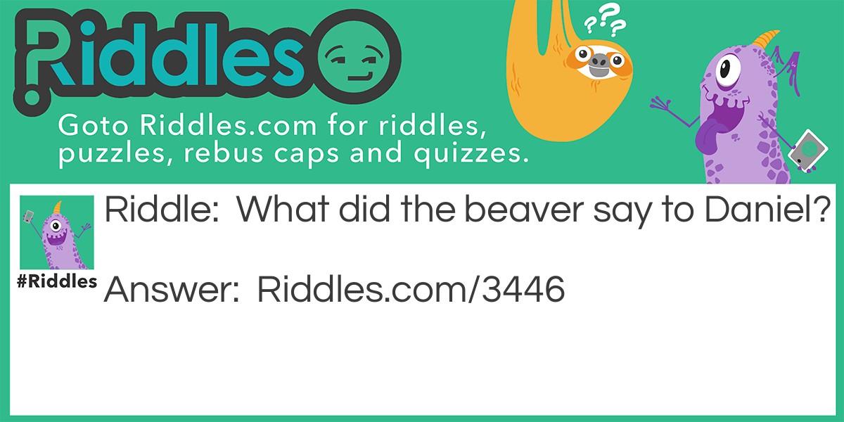 Riddle: What did the beaver say to Daniel? Answer: Dam Daniel!