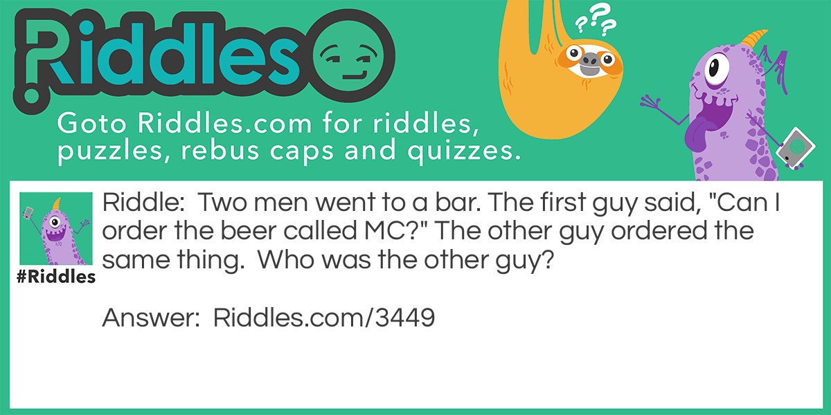 Two men went to a bar. The first guy said, "Can I order the beer called MC?" The other guy ordered the same thing. Who was the other guy?