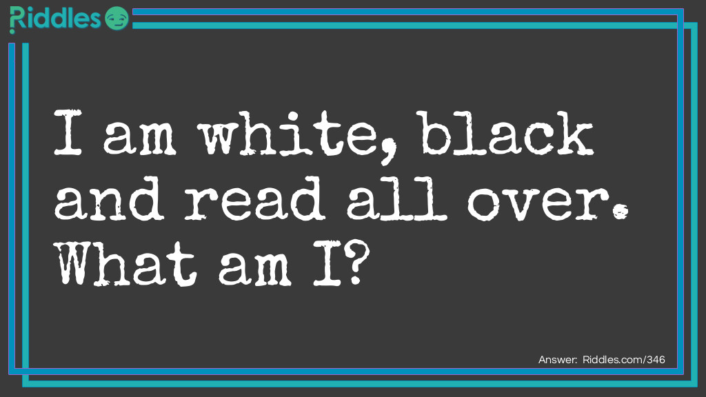 Riddle: I am white, black and read all over. What am I? Answer: Newspaper!