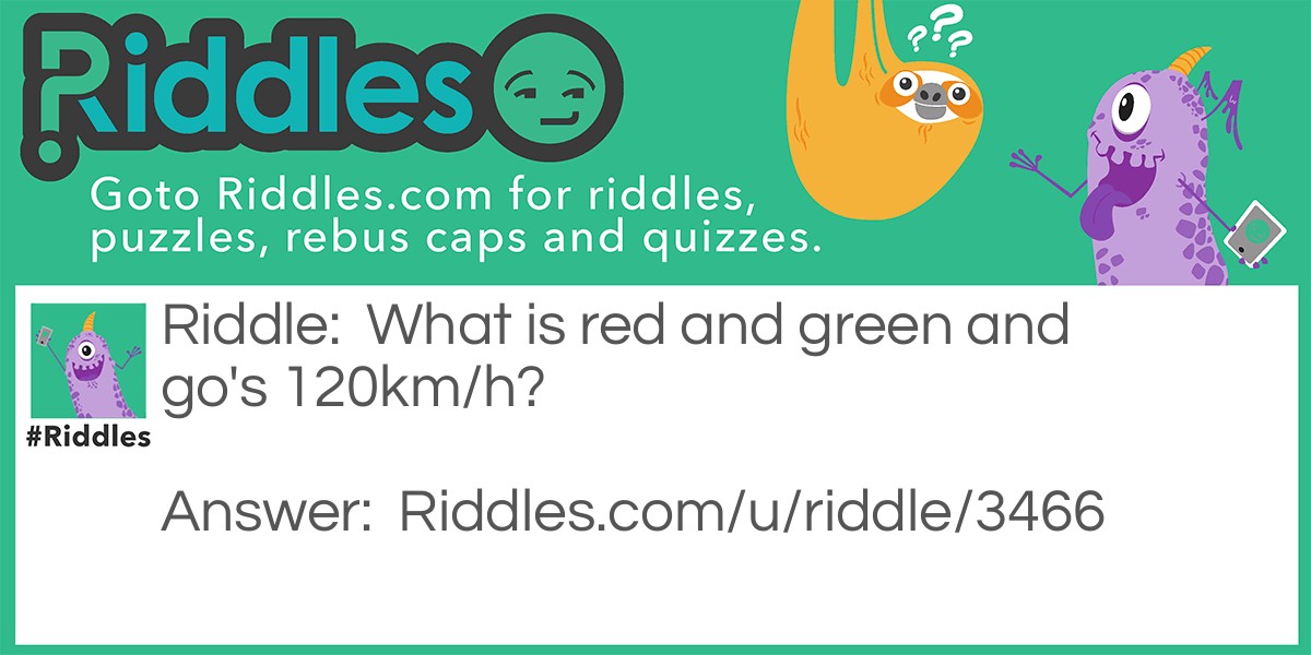 Riddle: What is red and green and go's 120km/h? Answer: A frog in a blender.