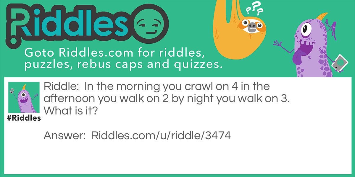 In the morning you crawl on 4 in the afternoon you walk on 2 by night you walk on 3. What is it?