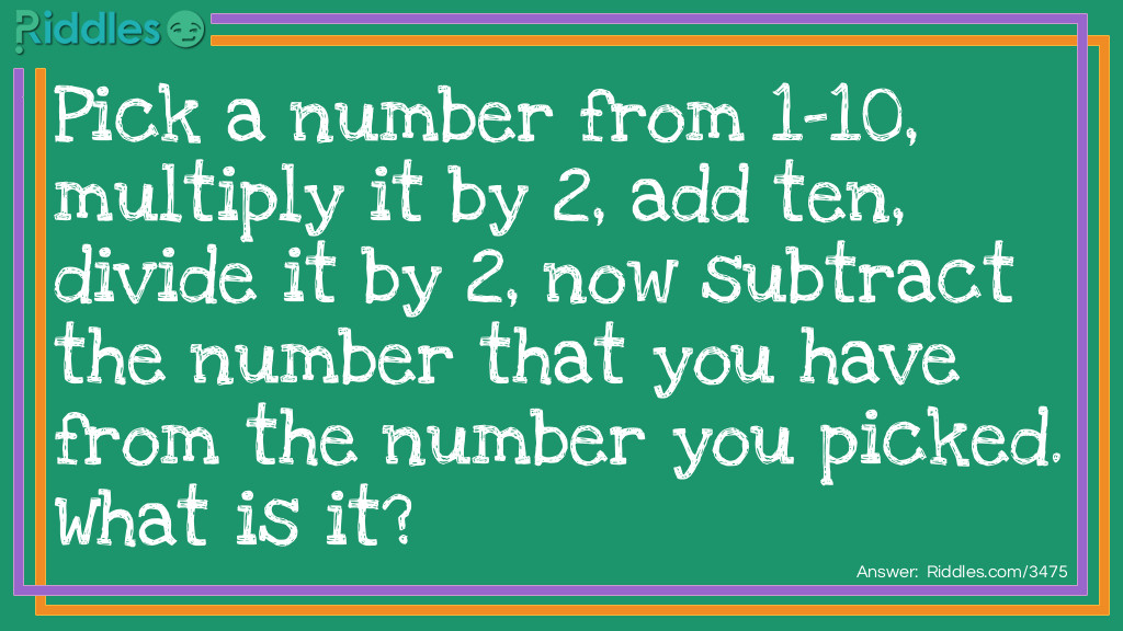 Click to see riddle  Pick a number from 1-10, multiply it by 2, add ten, divide it by 2 answer.