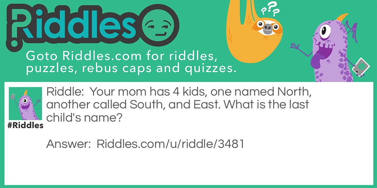 Your mom has 4 kids, one named North, another called South, and one East. What is the last child's name?