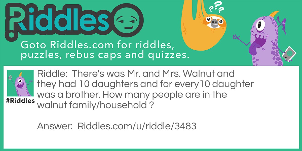 There's was Mr. and Mrs. Walnut and they had 10 daughters and for every10 daughter was a brother. How many people are in the walnut family/household ?