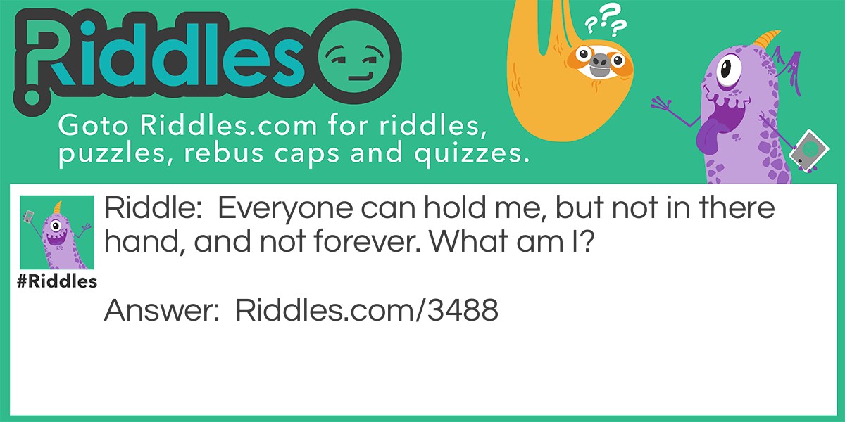Riddle: Everyone can hold me, but not in there hand, and not forever. What am I? Answer: Your breath.