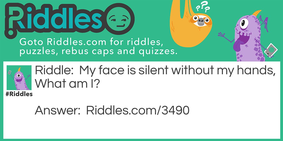 Riddle: My face is silent without my hands, What am I? Answer: A clock.