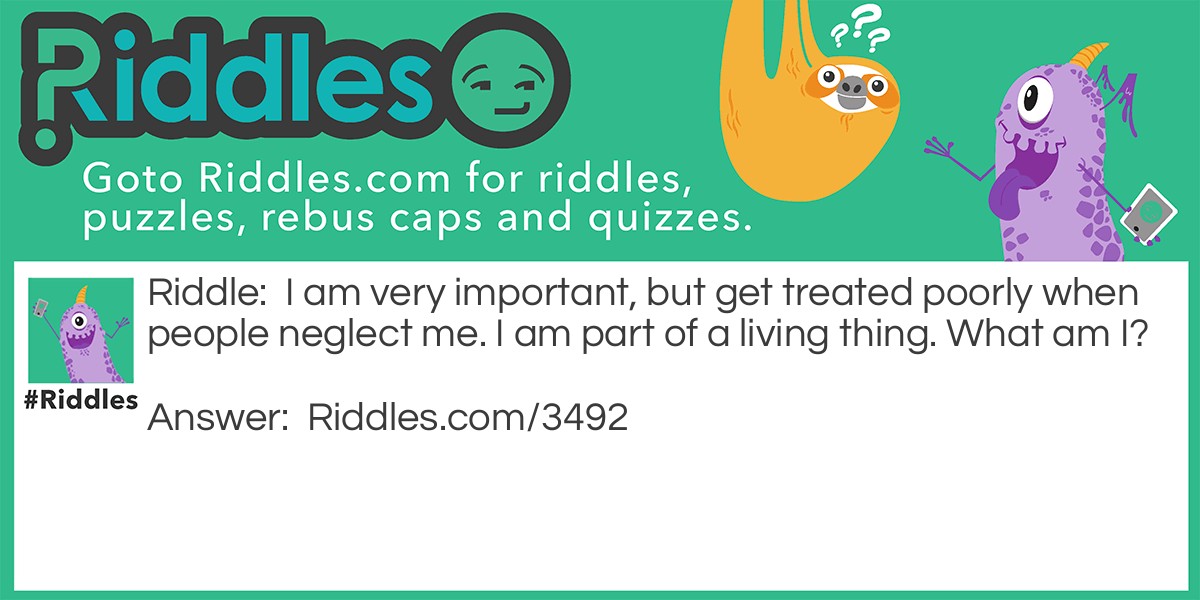 Riddle: I am very important, but get treated poorly when people neglect me. I am part of a living thing. What am I? Answer: Teeth.