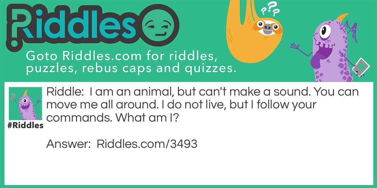 I am an animal, but can't make a sound. You can move me all around. I do not live, but I follow your commands. What am I?