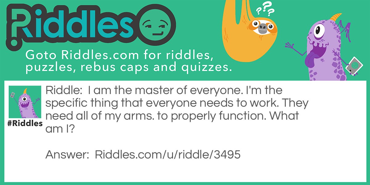 I am the master of everyone. I'm the specific thing that everyone needs to work. They need all of my arms. to properly function. What am I?