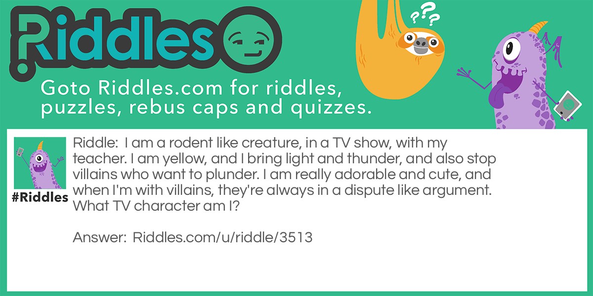 I am a rodent like creature, in a TV show, with my teacher. I am yellow, and I bring light and thunder, and also stop villains who want to plunder. I am really adorable and cute, and when I'm with villains, they're always in a dispute like argument. What TV character am I?