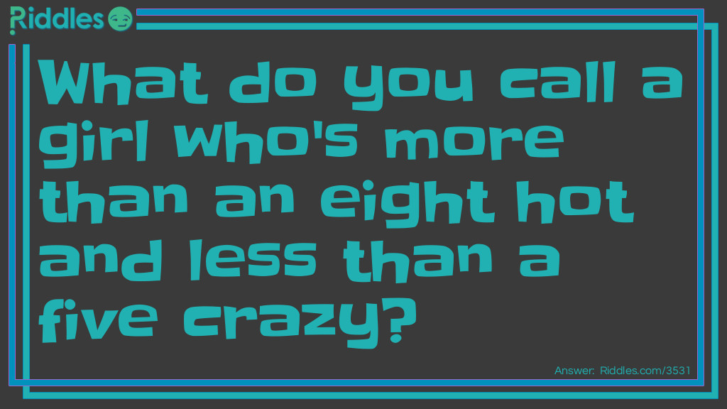 What do you call a girl who's more than an eight hot and less than a five crazy?