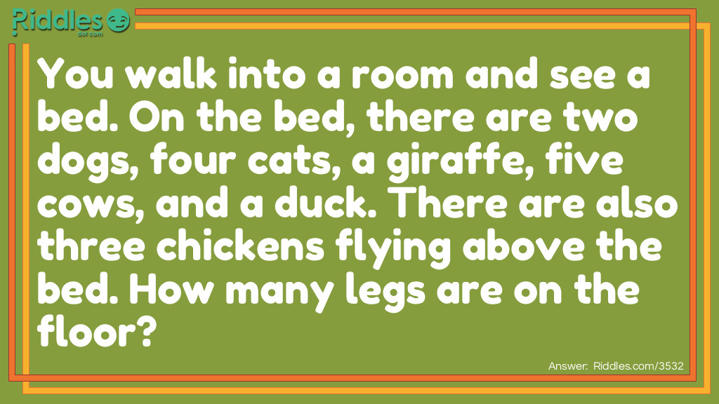 You walk into a room and see a bed. On the bed, there are two dogs, four cats, a giraffe, five cows, and a duck. There are also three chickens flying above the bed. How many legs are on the floor?