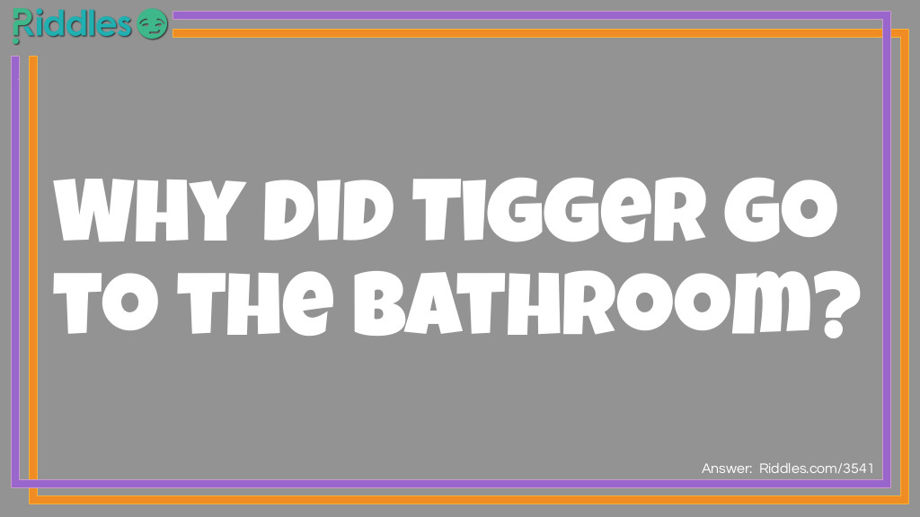 Riddle: Why did Tigger go to the bathroom? Answer: He wanted to find his friend, Pooh! 