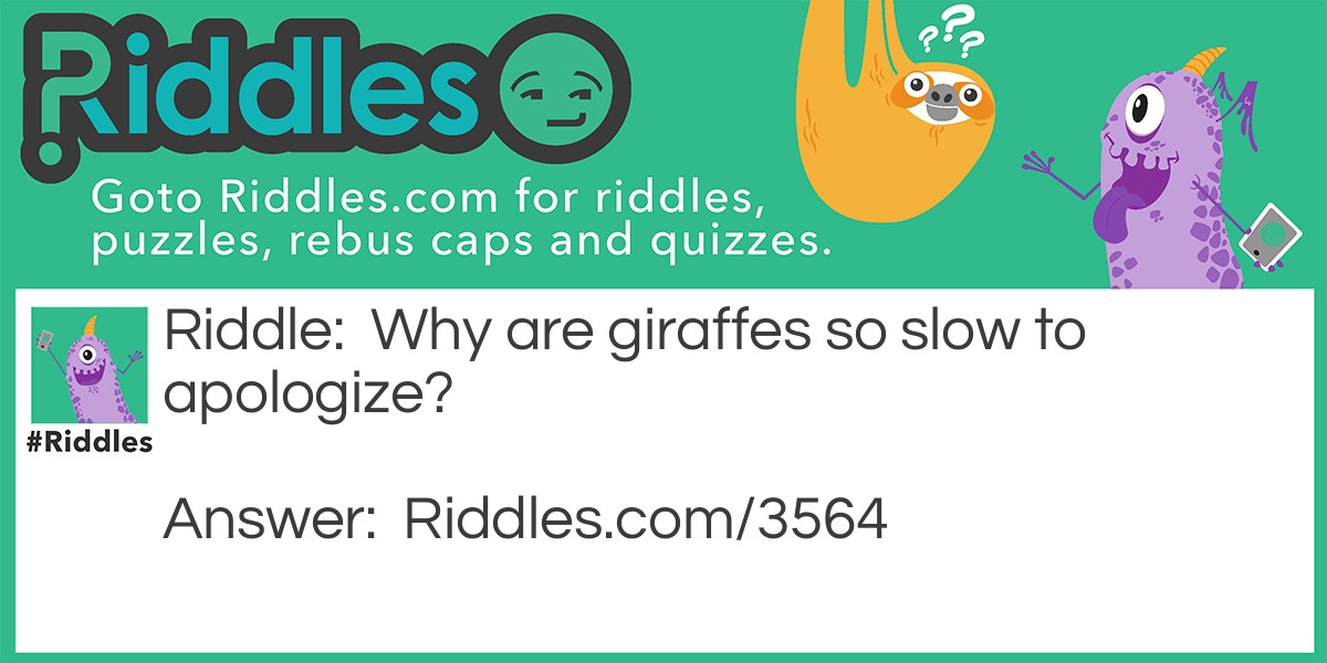 Riddle: Why are giraffes so slow to apologize? Answer: It takes a long time for them to swallow their pride.
