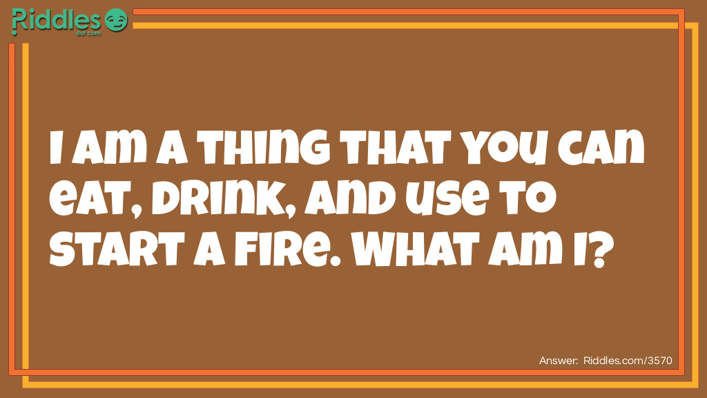 I am a thing that you can eat, drink, and use to start a fire. What am I?