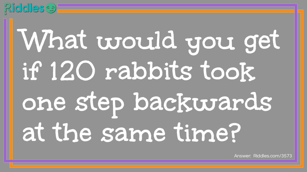 Riddle: What would you get if 120 rabbits took one step backward at the same time? Answer: A receding hair line.