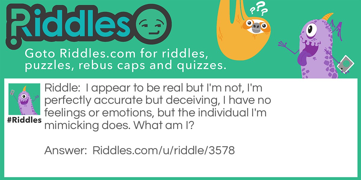 I appear to be real but I'm not, I'm perfectly accurate but deceiving, I have no feelings or emotions, but the individual I'm mimicking does. What am I?