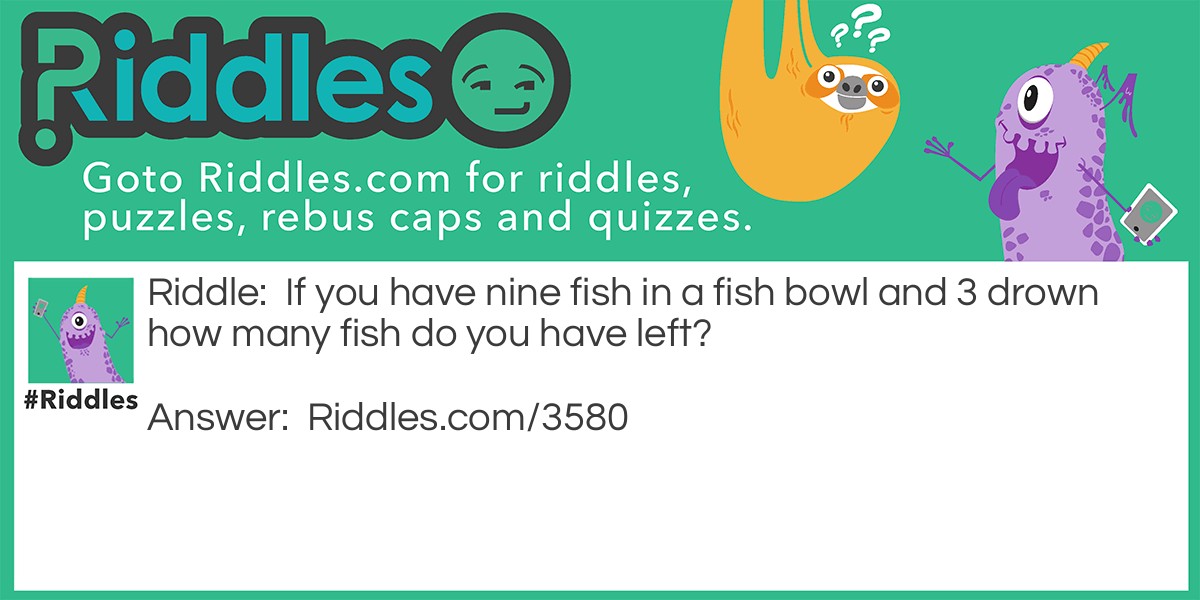 If you have nine fish in a fish bowl and 3 drown how many fish do you have left?