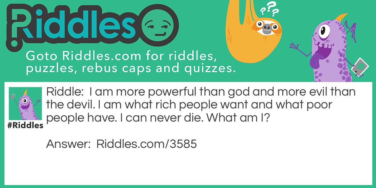 Riddle: I am more powerful than god and more evil than the devil. I am what rich people want and what poor people have. I can never die. What am I? Answer: I am nothing.