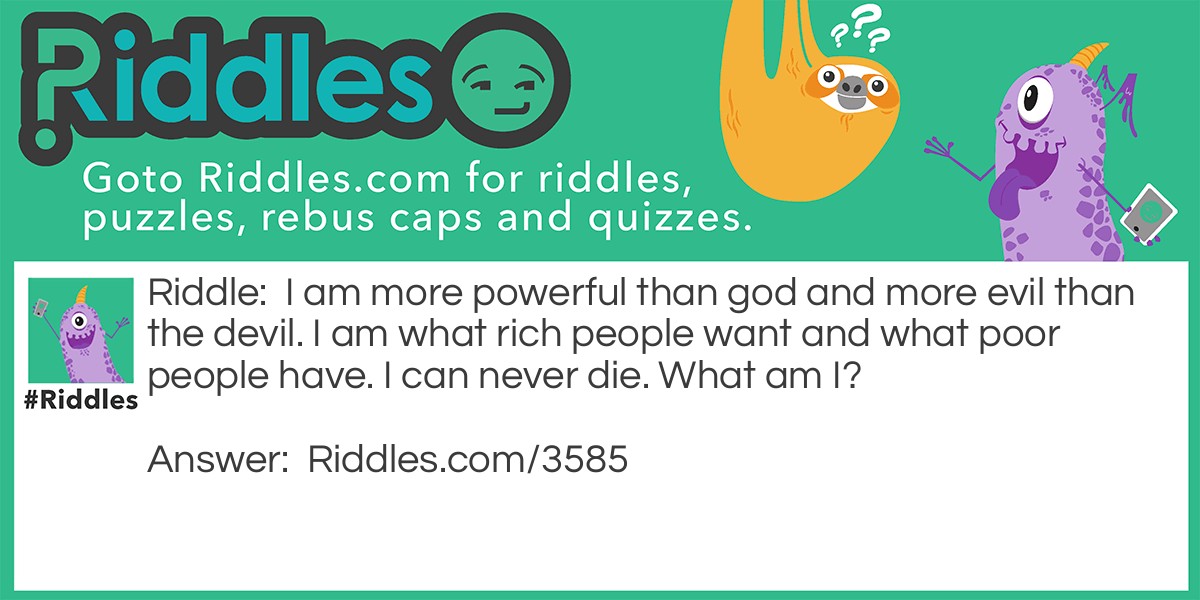 I am more powerful than god and more evil than the devil. I am what rich people want and what poor people have. I can never die. What am I?