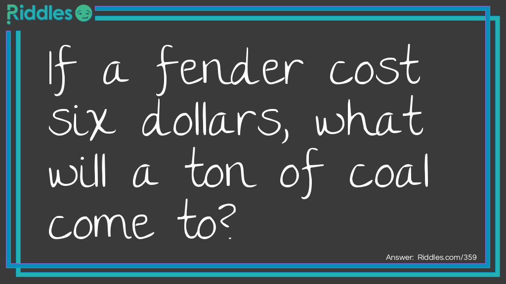 Riddle: If a fender cost six dollars, what will a ton of coal come to? Answer: To ashes.