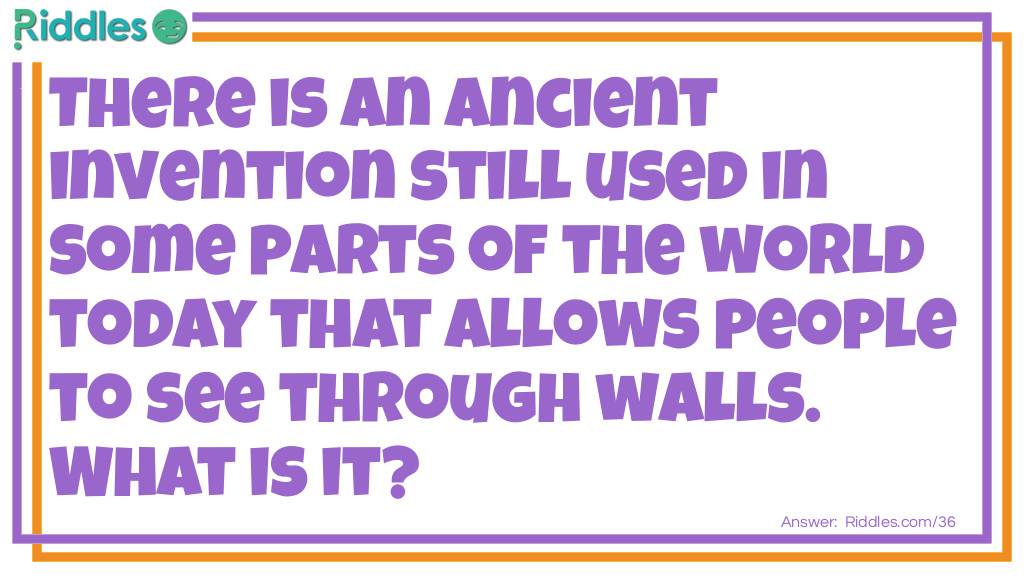 Riddle: There is an ancient invention, still used in some parts of the world today, that allows people to see through walls. What is it? Answer: A window.