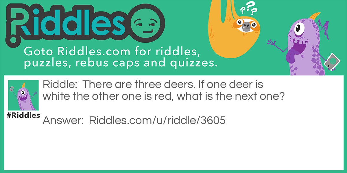Riddle: There are three deers. If one deer is white the other one is red, what is the next one? Answer: Pink cause white and red make pink.