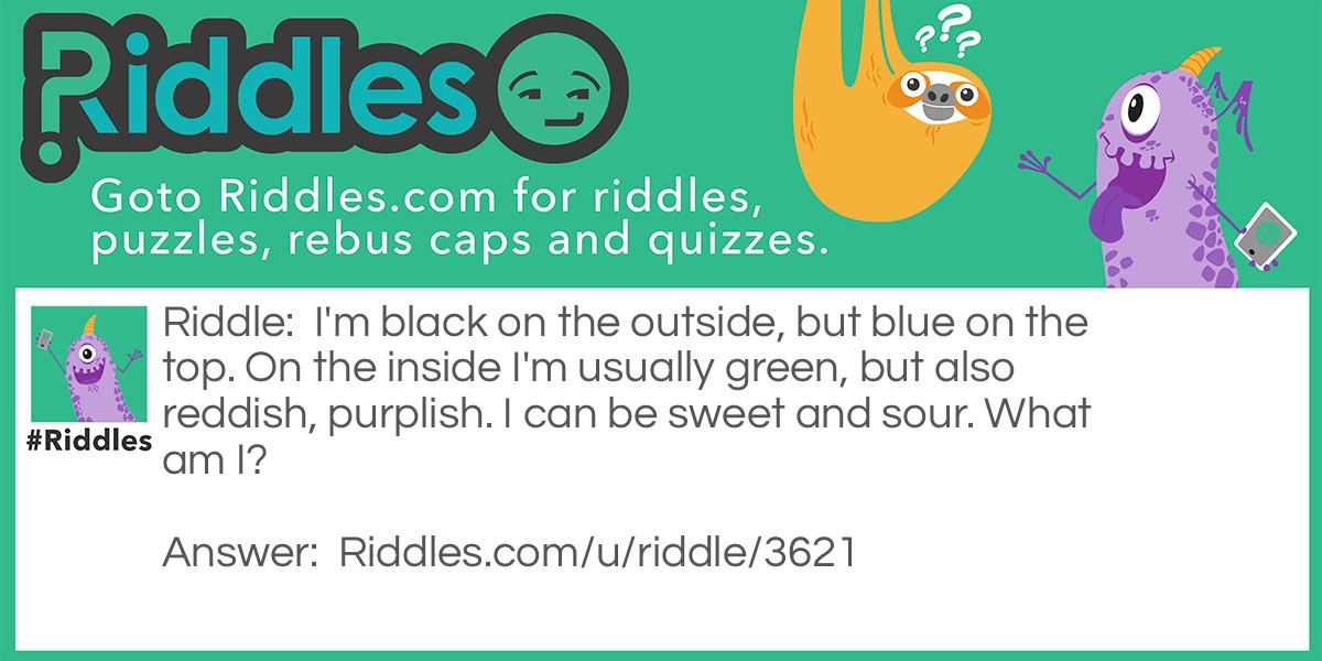 I'm black on the outside, but blue on the top. On the inside I'm usually green, but also reddish, purplish. I can be sweet and sour. What am I?