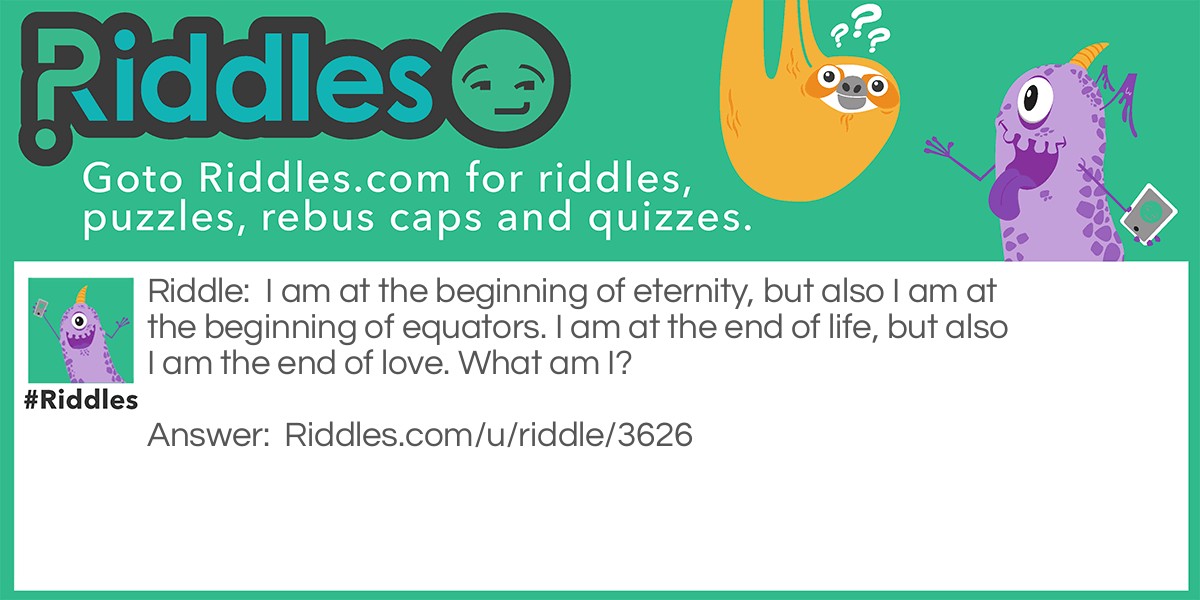 I am at the beginning of eternity, but also I am at the beginning of equators. I am at the end of life, but also I am the end of love. What am I?