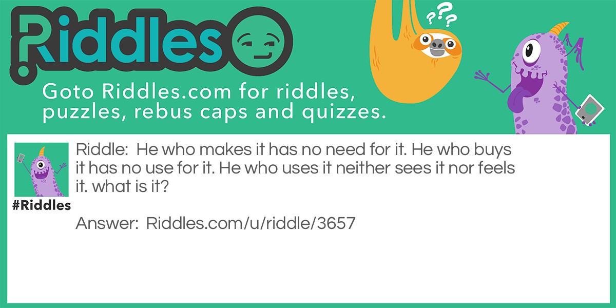 He who makes it has no need for it. He who buys it has no use for it. He who uses it neither sees it nor feels it. what is it?