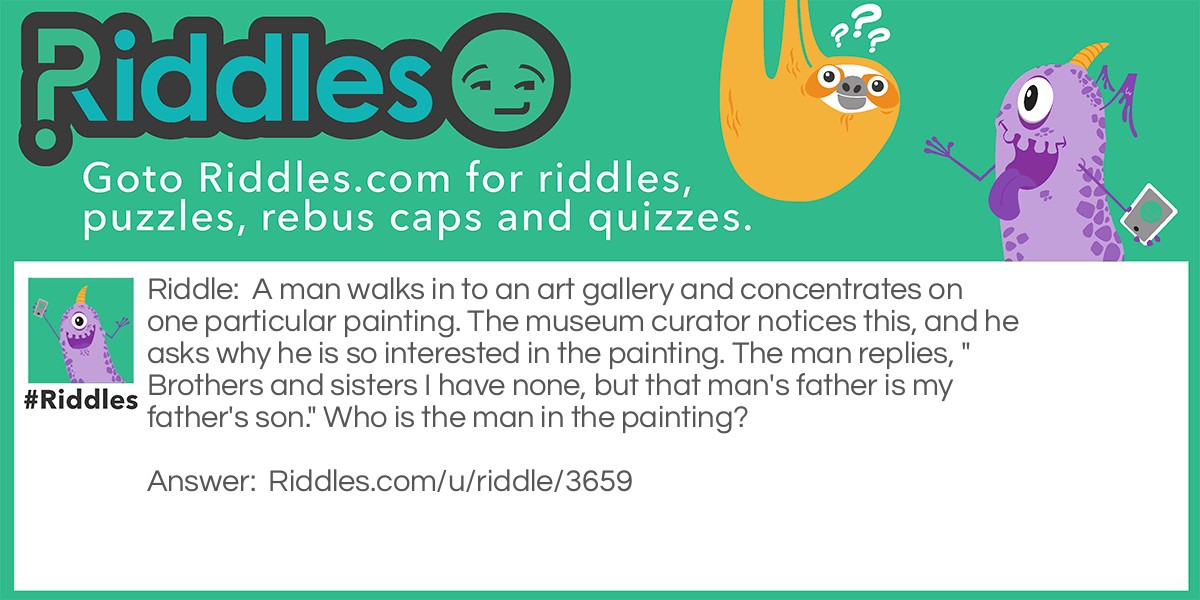 A man walks in to an art gallery and concentrates on one particular painting. The museum curator notices this, and he asks why he is so interested in the painting. The man replies, " Brothers and sisters I have none, but that man's father is my father's son." Who is the man in the painting?