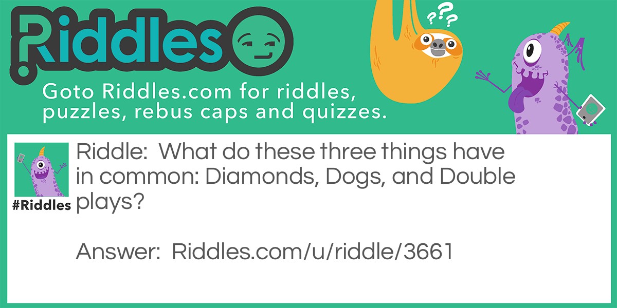 Riddle: What do these three things have in common: Diamonds, Dogs, and Double plays? Answer: They're all best friends. A diamond is a girl's best friend, a dog is a man's best friend, and a double play is a pitcher's best friend.