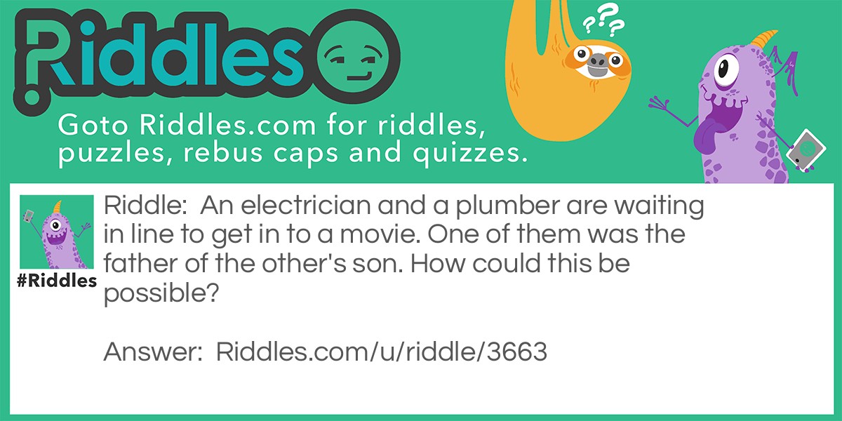 An electrician and a plumber are waiting in line to get in to a movie. One of them was the father of the other's son. How could this be possible?