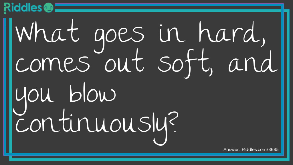 What goes in hard, comes out soft, and you blow continuously?