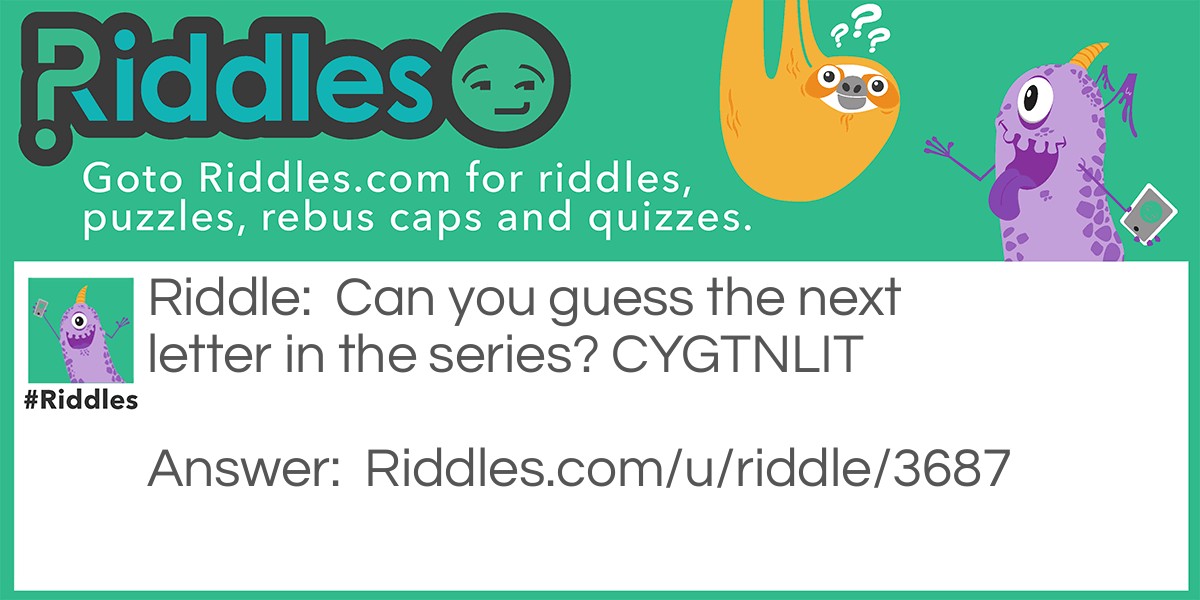 Riddle: Can you guess the next letter in the series? CYGTNLIT Answer: S! Look at the first letter of every word.