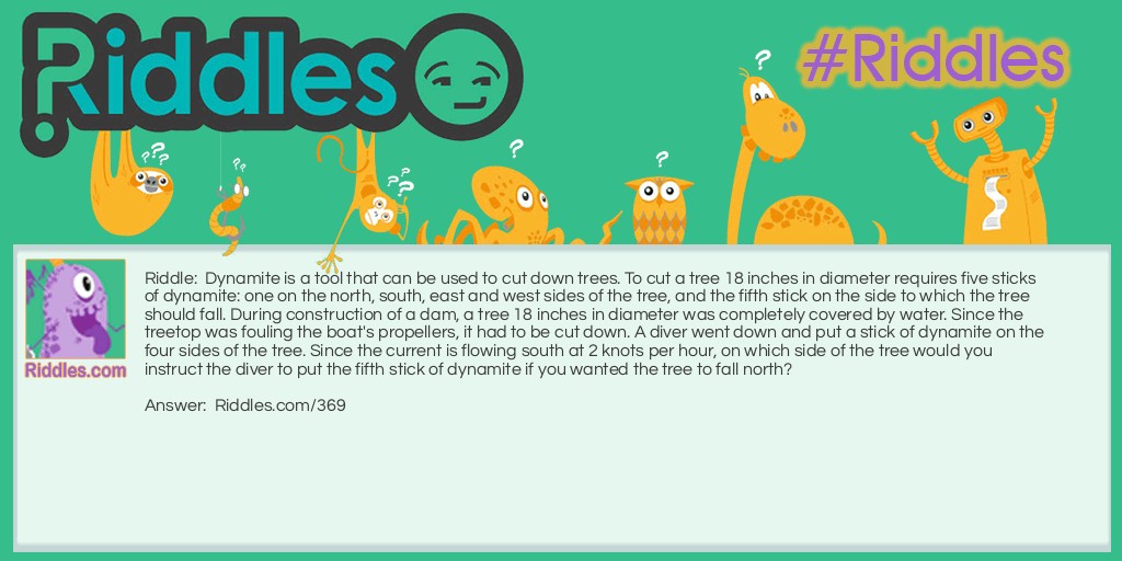 Dynamite is a tool that can be used to cut down trees. Cutting a tree 18 inches in diameter requires five sticks of dynamite: one on the north, south, east and west sides of the tree, and the fifth stick on the side to which the tree should fall. During the construction of a dam, a tree 18 inches in diameter was completely covered by water. Since the treetop was fouling the boat's propellers, it had to be cut down. A diver went down and put a stick of dynamite on the four sides of the tree. Since the current is flowing south at 2 knots per hour, on which side of the tree would you instruct the diver to put the fifth stick of dynamite if you wanted the tree to fall north?
